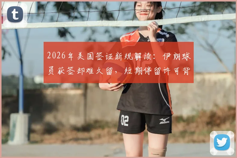 2026年美国签证新规解读：伊朗球员获签却难久留，短期停留许可背后原因为何
