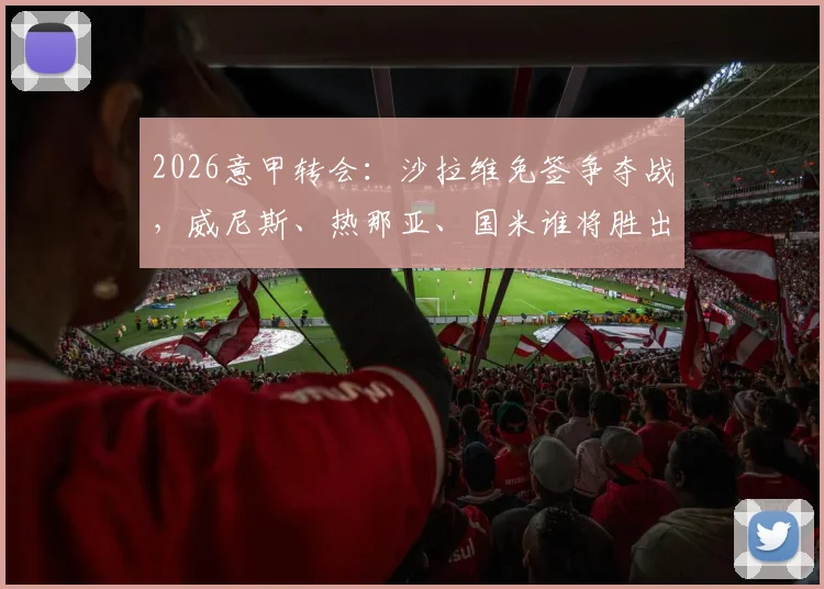 2026意甲转会:沙拉维免签争夺战,威尼斯、热那亚、国米谁将胜出?斯基拉曝最新动态