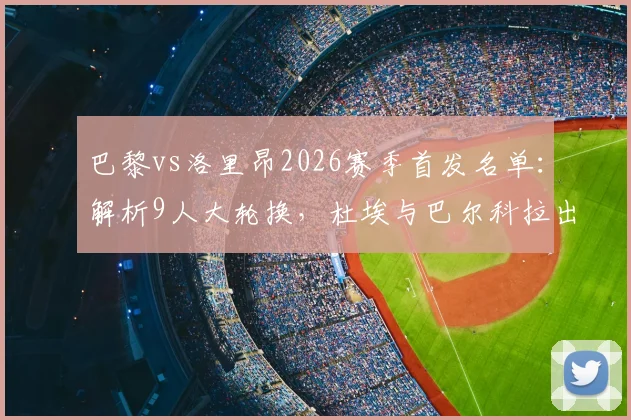巴黎vs洛里昂2026赛季首发名单:解析9人大轮换,杜埃与巴尔科拉出战时间分析