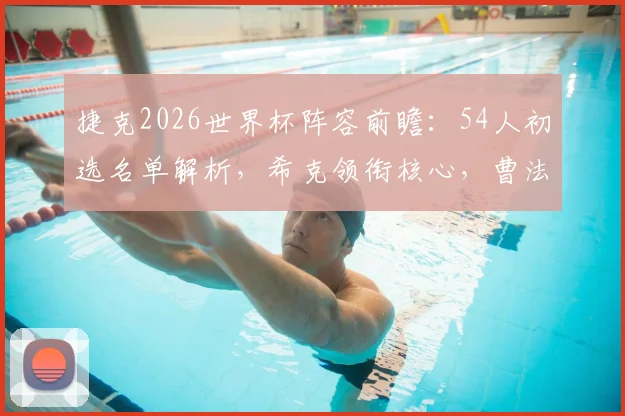 捷克2026世界杯阵容前瞻:54人初选名单解析,希克领衔核心,曹法尔&金斯基入选引关注