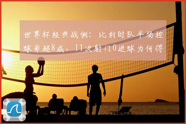 世界杯经典战例：比利时队半场控球率超8成，11次射门0进球为何得势不得分？伊朗防守反击战术解析
