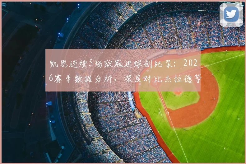 凯恩连续5场欧冠进球创纪录：2026赛季数据分析，深度对比杰拉德等英格兰前辈