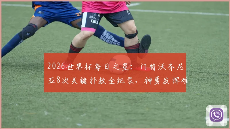 2026世界杯每日之星:门将沃齐尼亚8次关键扑救全纪录,神勇发挥难阻球队出局