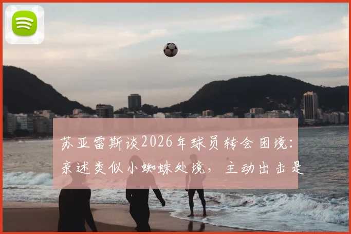 苏亚雷斯谈2026年球员转会困境：亲述类似小蜘蛛处境，主动出击是关键