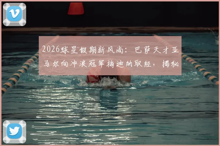 2026球星假期新风尚：巴萨天才亚马尔向冲浪冠军梅迪纳取经，揭秘跨界训练三大核心技巧