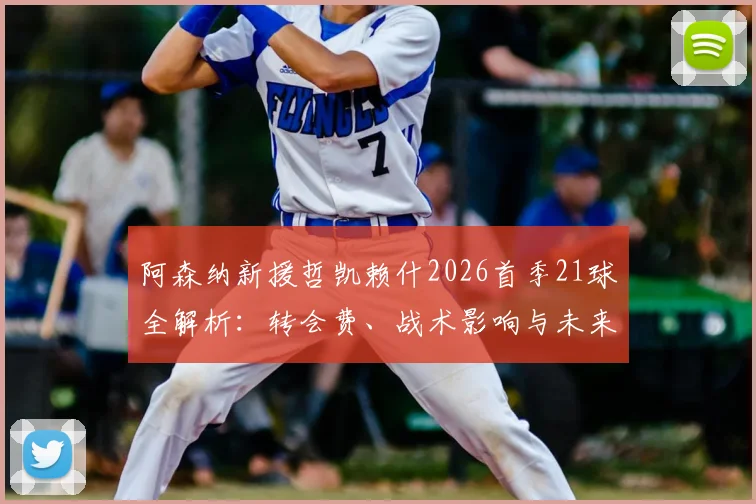 阿森纳新援哲凯赖什2026首季21球全解析：转会费、战术影响与未来进球预测，枪迷热议实录