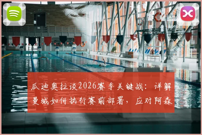 瓜迪奥拉谈2026赛季关键战：详解曼城如何执行赛前部署，应对阿森纳战术调整