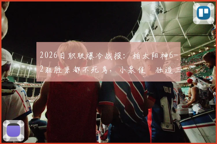 2026日职联爆冷战报：柏太阳神6-2狂胜京都不死鸟，小泉佳穂独造三球率队飙升至积分榜前列