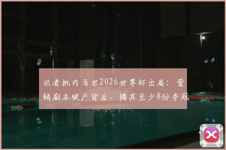 记者批内马尔2026世界杯出局：营销剧本破产背后，揭其至少8份夺冠广告合同困局