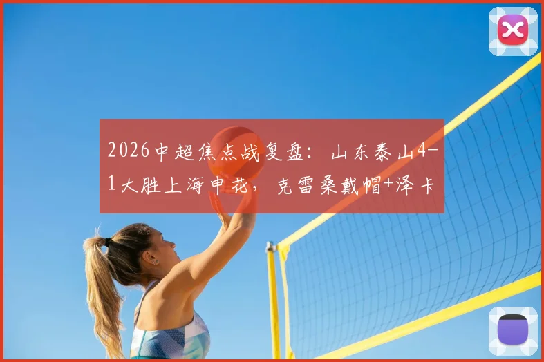 2026中超焦点战复盘：山东泰山4-1大胜上海申花，克雷桑戴帽+泽卡传射，争冠格局生变