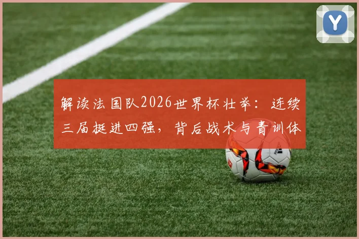 解读法国队2026世界杯壮举：连续三届挺进四强，背后战术与青训体系深度剖析