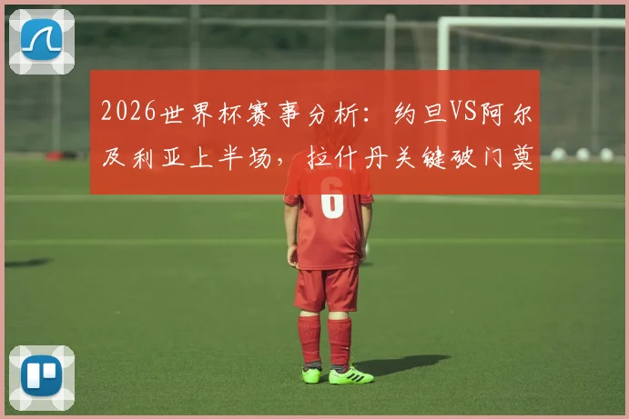 2026世界杯赛事分析：约旦VS阿尔及利亚上半场，拉什丹关键破门奠定胜局，中东球队战术打法全解析