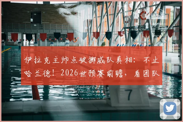 伊拉克主帅点破挪威队真相:不止哈兰德!2026世预赛前瞻,看团队足球如何应对明星效应