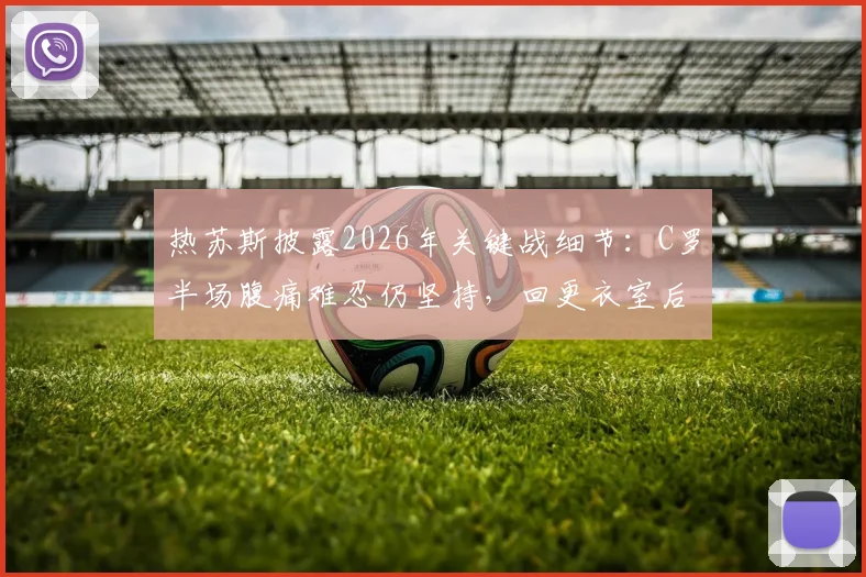 热苏斯披露2026年关键战细节:C罗半场腹痛难忍仍坚持,回更衣室后呕吐不止