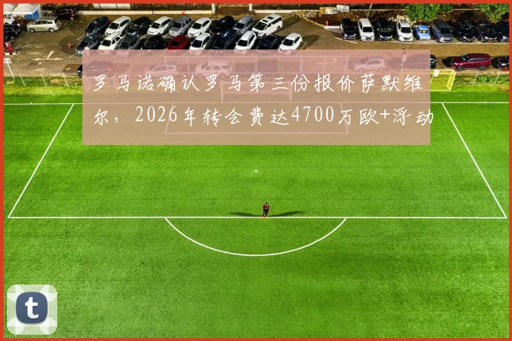 罗马诺确认罗马第三份报价萨默维尔,2026年转会费达4700万欧+浮动条款