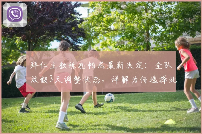 拜仁主教练孔帕尼最新决定：全队放假3天调整状态，详解为何选择此时休整及后续备战科隆关键战