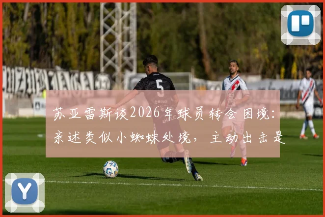 苏亚雷斯谈2026年球员转会困境:亲述类似小蜘蛛处境,主动出击是关键
