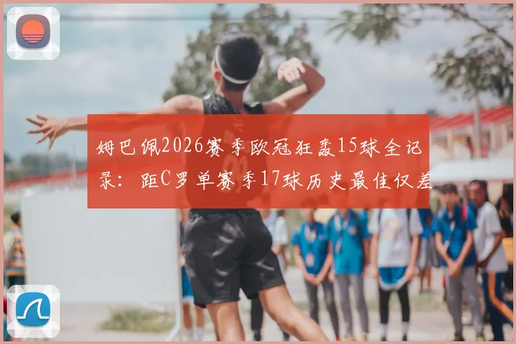 姆巴佩2026赛季欧冠狂轰15球全记录：距C罗单赛季17球历史最佳仅差2球，能否打破纪录终极分析