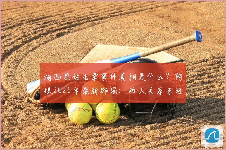 梅西恩佐击掌事件真相是什么？阿媒2026年最新辟谣：两人关系亲近无矛盾，详解场上瞬间