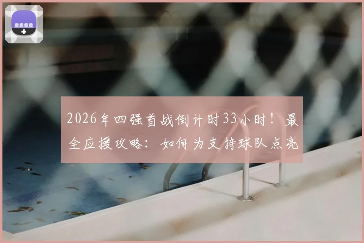2026年四强首战倒计时33小时!最全应援攻略:如何为支持球队点亮地图、赢取专属奖励