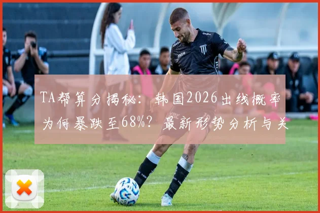 TA帮算分揭秘:韩国2026出线概率为何暴跌至68%?最新形势分析与关键战解读