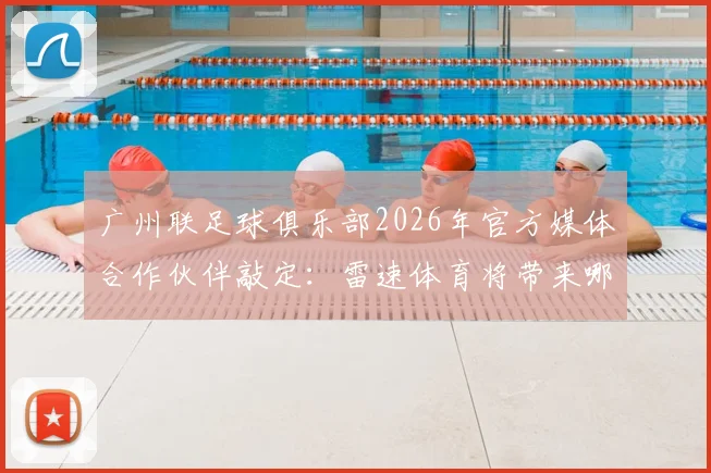 广州联足球俱乐部2026年官方媒体合作伙伴敲定：雷速体育将带来哪些全新观赛体验？