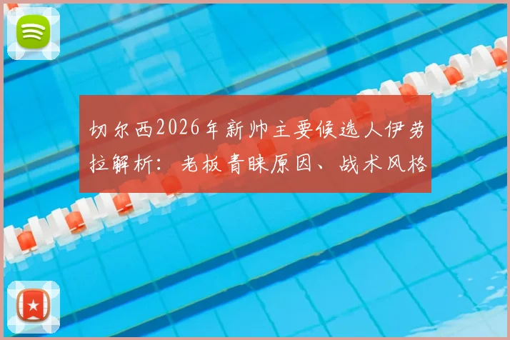 切尔西2026年新帅主要候选人伊劳拉解析：老板青睐原因、战术风格及对球队潜在影响全览