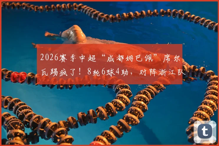 2026赛季中超“成都姆巴佩”席尔瓦踢疯了！8轮6球4助，对阵浙江队传射建功全解析