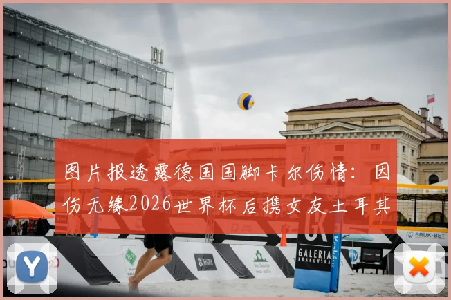 图片报透露德国国脚卡尔伤情：因伤无缘2026世界杯后携女友土耳其度假，最新动态全解析