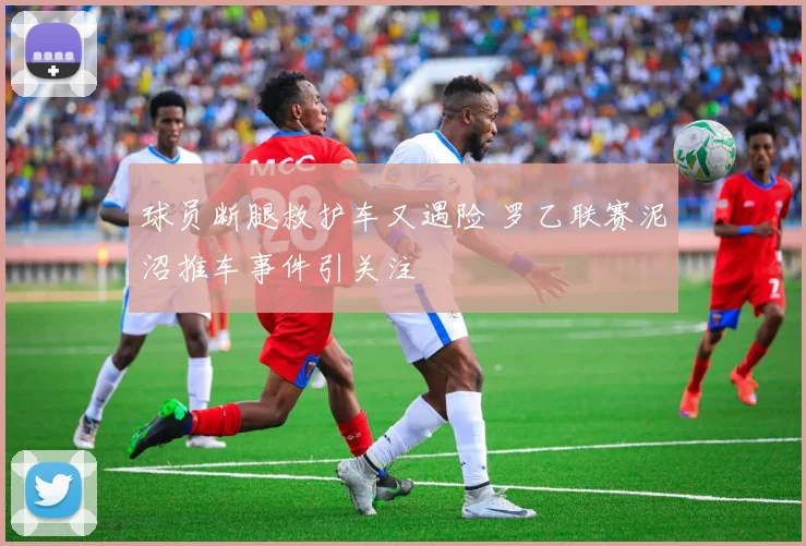球员断腿救护车又遇险 罗乙联赛泥沼推车事件引关注