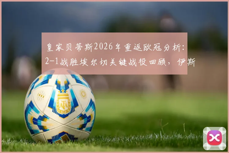 皇家贝蒂斯2026年重返欧冠分析：2-1战胜埃尔切关键战役回顾，伊斯科领衔阵容展望欧冠前景