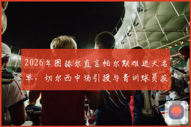 2026年图赫尔直言帕尔默难进大名单，切尔西中场引援与青训球员发展深度分析