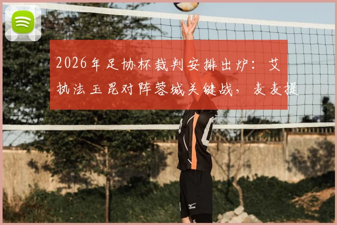 2026年足协杯裁判安排出炉：艾堃执法玉昆对阵蓉城关键战，麦麦提江任三镇vs泰山焦点战VAR