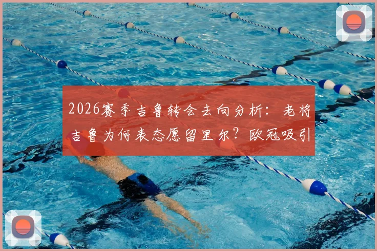 2026赛季吉鲁转会去向分析:老将吉鲁为何表态愿留里尔?欧冠吸引力是关键