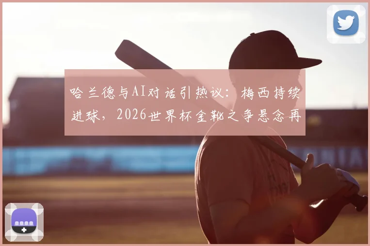 哈兰德与AI对话引热议：梅西持续进球，2026世界杯金靴之争悬念再起