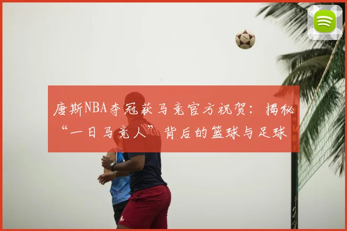 唐斯NBA夺冠获马竞官方祝贺：揭秘“一日马竞人”背后的篮球与足球跨界情谊