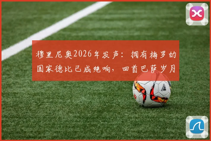穆里尼奥2026年发声:拥有梅罗的国家德比已成绝响,回首巴萨岁月已无芥蒂