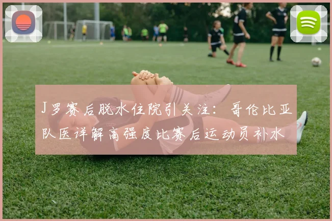 J罗赛后脱水住院引关注：哥伦比亚队医详解高强度比赛后运动员补水误区与正确方案