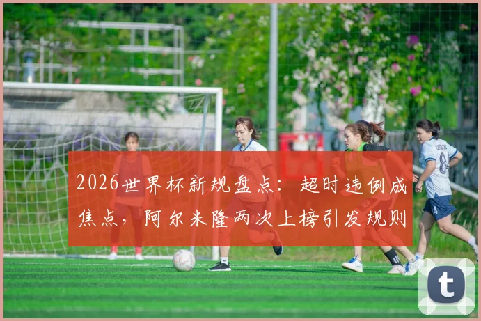 2026世界杯新规盘点：超时违例成焦点，阿尔米隆两次上榜引发规则讨论