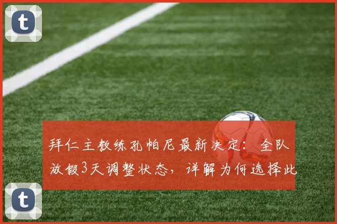 拜仁主教练孔帕尼最新决定：全队放假3天调整状态，详解为何选择此时休整及后续备战科隆关键战