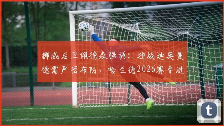 挪威后卫佩德森强调：迎战迪奥曼德需严密布防，哈兰德2026赛季进球数据解析与针对性防守策略