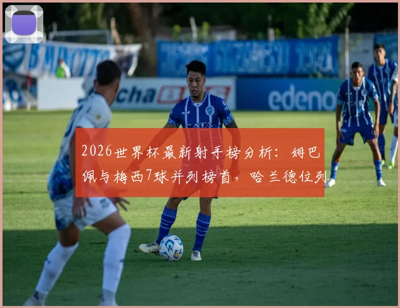 2026世界杯最新射手榜分析：姆巴佩与梅西7球并列榜首，哈兰德位列次席的竞争格局与数据解读