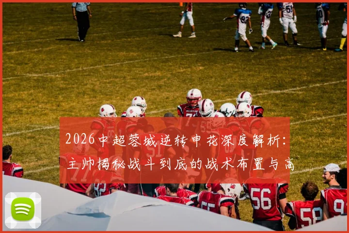 2026中超蓉城逆转申花深度解析:主帅揭秘战斗到底的战术布置与高含金量逆转关键点