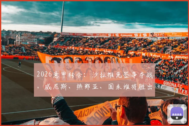 2026意甲转会：沙拉维免签争夺战，威尼斯、热那亚、国米谁将胜出？斯基拉曝最新动态
