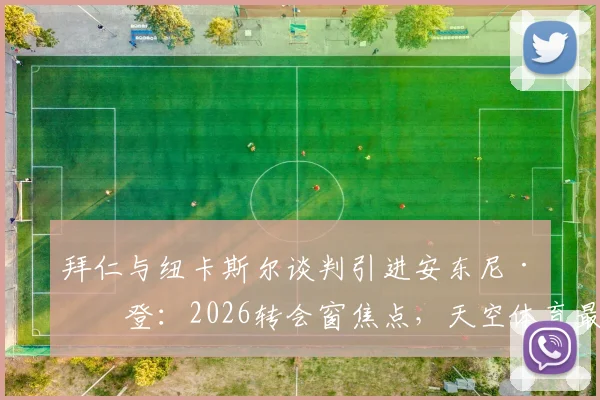 拜仁与纽卡斯尔谈判引进安东尼·戈登：2026转会窗焦点，天空体育最新消息解析