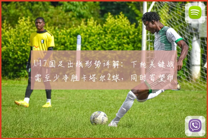 U17国足出线形势详解：下轮关键战需至少净胜卡塔尔2球，同时寄望印尼输给日本