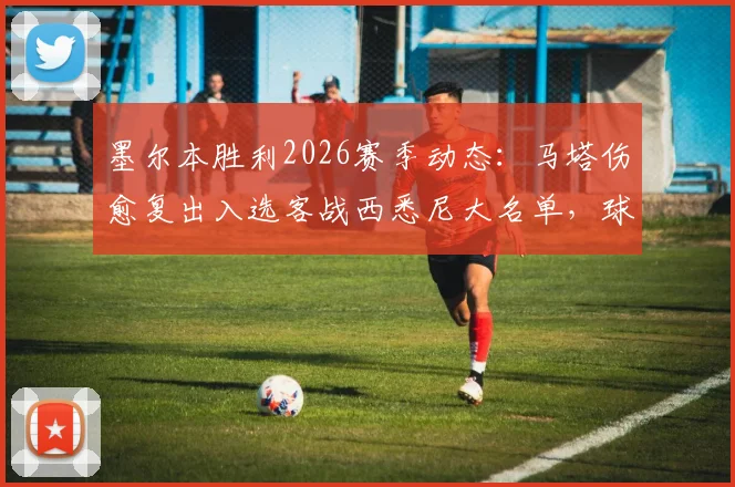 墨尔本胜利2026赛季动态：马塔伤愈复出入选客战西悉尼大名单，球队伤病情况更新一览