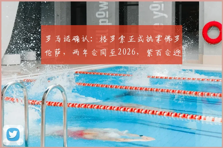罗马诺确认：格罗索正式执掌佛罗伦萨，两年合同至2026，紫百合迎来新篇章