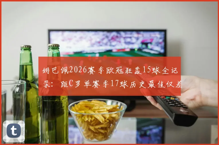 姆巴佩2026赛季欧冠狂轰15球全记录：距C罗单赛季17球历史最佳仅差2球，能否打破纪录终极分析