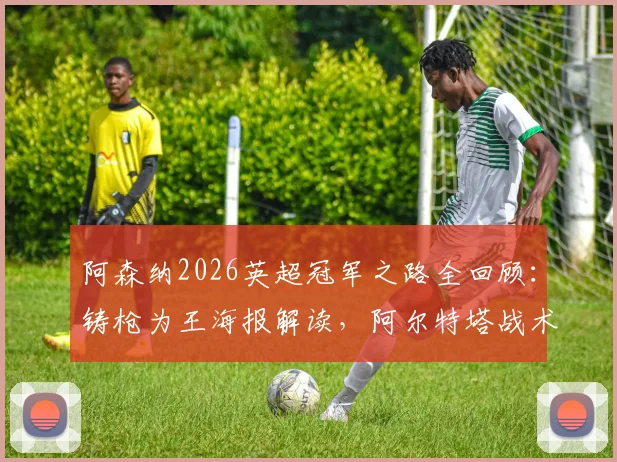 阿森纳2026英超冠军之路全回顾：铸枪为王海报解读，阿尔特塔战术与夺冠阵容深度分析